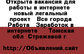 Открыта вакансия для работы в интернете, новый легальный проект - Все города Работа » Заработок в интернете   . Томская обл.,Стрежевой г.